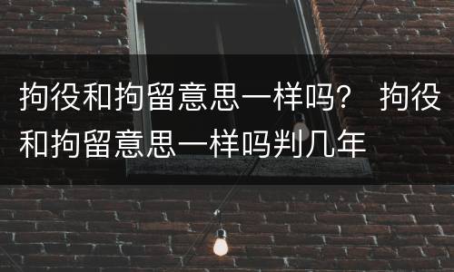 拘役和拘留意思一样吗？ 拘役和拘留意思一样吗判几年