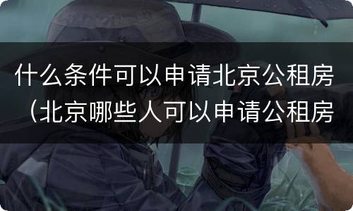 什么条件可以申请北京公租房（北京哪些人可以申请公租房）