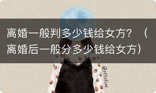 离婚一般判多少钱给女方？（离婚后一般分多少钱给女方）