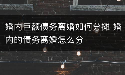 婚内巨额债务离婚如何分摊 婚内的债务离婚怎么分