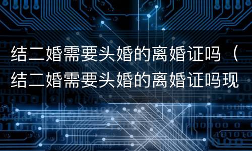 结二婚需要头婚的离婚证吗（结二婚需要头婚的离婚证吗现在）