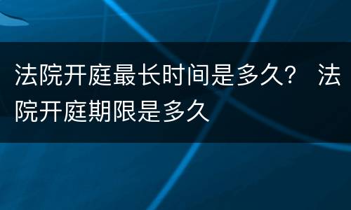 法院开庭最长时间是多久？ 法院开庭期限是多久