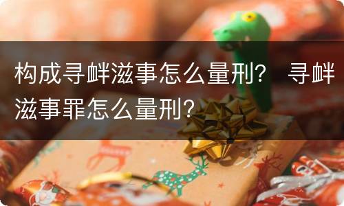 构成寻衅滋事怎么量刑？ 寻衅滋事罪怎么量刑?