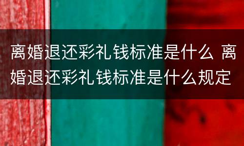离婚退还彩礼钱标准是什么 离婚退还彩礼钱标准是什么规定