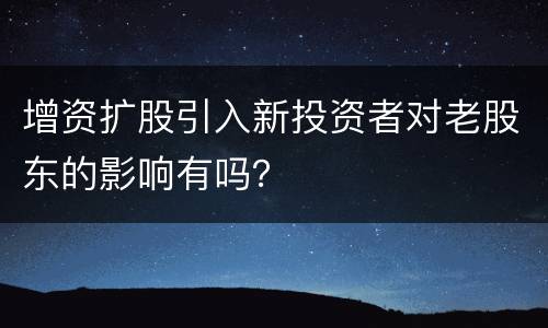 增资扩股引入新投资者对老股东的影响有吗？