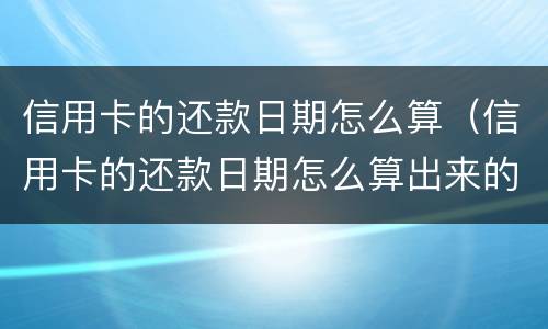 信用卡的还款日期怎么算（信用卡的还款日期怎么算出来的）
