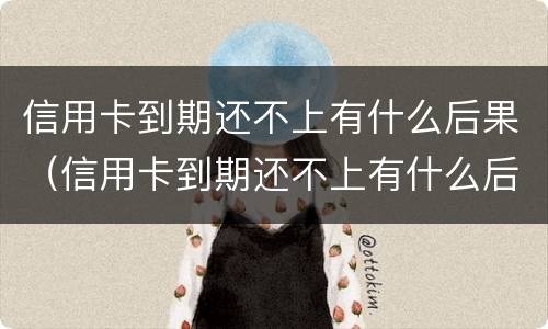 信用卡到期还不上有什么后果（信用卡到期还不上有什么后果呢）
