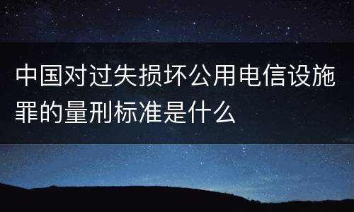 中国对过失损坏公用电信设施罪的量刑标准是什么