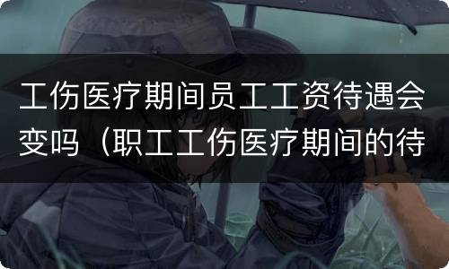 工伤医疗期间员工工资待遇会变吗（职工工伤医疗期间的待遇）