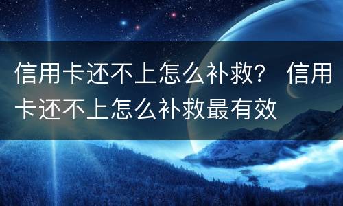 信用卡还不上怎么补救？ 信用卡还不上怎么补救最有效