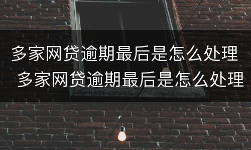 多家网贷逾期最后是怎么处理 多家网贷逾期最后是怎么处理呢