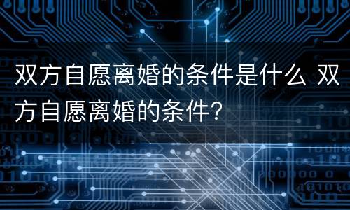 双方自愿离婚的条件是什么 双方自愿离婚的条件?