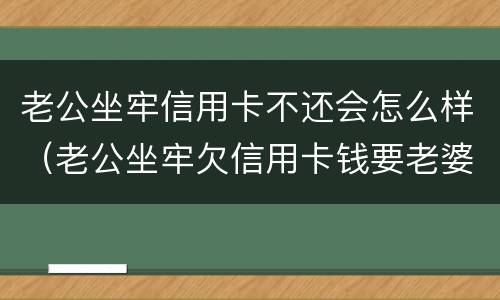 老公坐牢信用卡不还会怎么样（老公坐牢欠信用卡钱要老婆还吗）