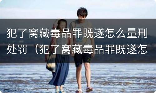 犯了窝藏毒品罪既遂怎么量刑处罚（犯了窝藏毒品罪既遂怎么量刑处罚）