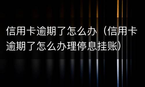 信用卡逾期了怎么办（信用卡逾期了怎么办理停息挂账）