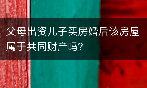 父母出资儿子买房婚后该房屋属于共同财产吗？