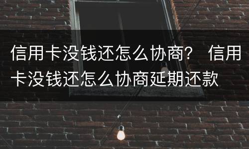 信用卡没钱还怎么协商？ 信用卡没钱还怎么协商延期还款