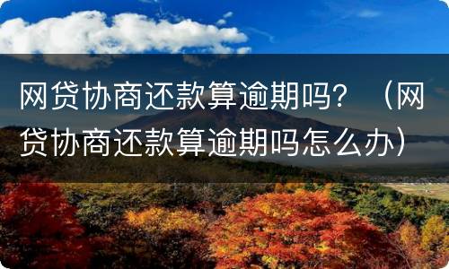 网贷协商还款算逾期吗？（网贷协商还款算逾期吗怎么办）