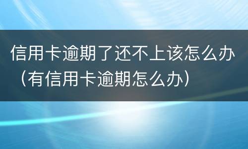 信用卡逾期了还不上该怎么办（有信用卡逾期怎么办）
