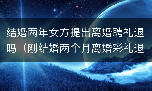 结婚两年女方提出离婚聘礼退吗（刚结婚两个月离婚彩礼退吗）