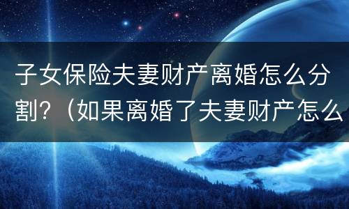 子女保险夫妻财产离婚怎么分割?（如果离婚了夫妻财产怎么分）