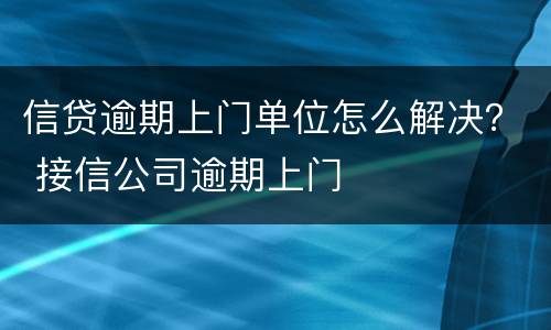 信贷逾期上门单位怎么解决？ 接信公司逾期上门