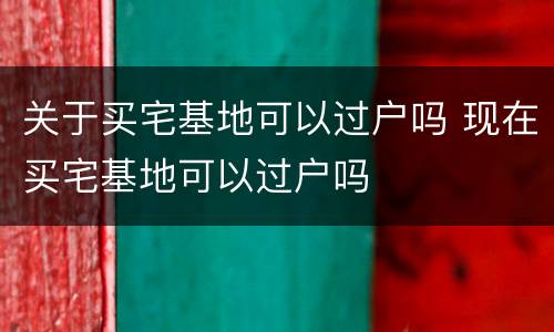 关于买宅基地可以过户吗 现在买宅基地可以过户吗