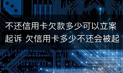 不还信用卡欠款多少可以立案起诉 欠信用卡多少不还会被起诉