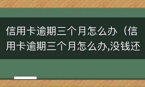 信用卡逾期三个月怎么办（信用卡逾期三个月怎么办,没钱还）