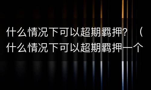 什么情况下可以超期羁押？（什么情况下可以超期羁押一个月）