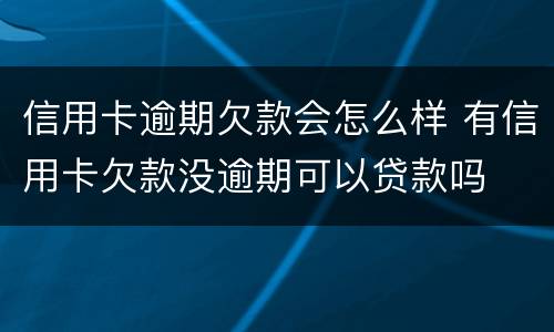 信用卡逾期欠款会怎么样 有信用卡欠款没逾期可以贷款吗