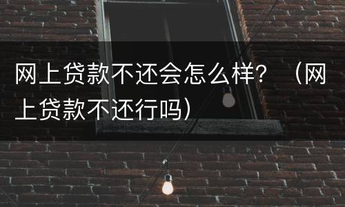 网上贷款不还会怎么样？（网上贷款不还行吗）