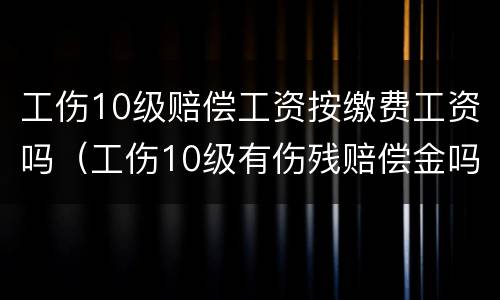 工伤10级赔偿工资按缴费工资吗（工伤10级有伤残赔偿金吗）