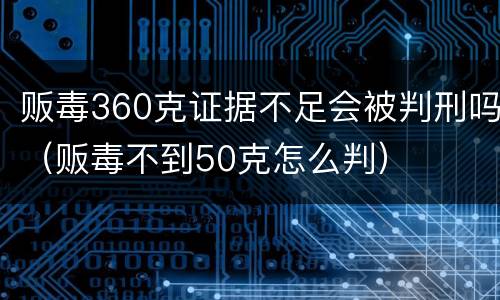 贩毒360克证据不足会被判刑吗（贩毒不到50克怎么判）