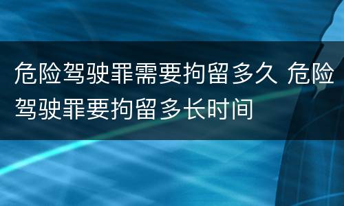 危险驾驶罪需要拘留多久 危险驾驶罪要拘留多长时间
