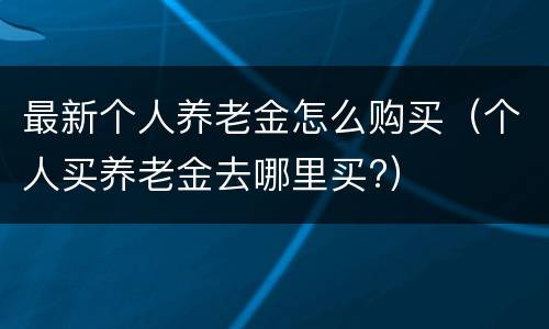 最新个人养老金怎么购买（个人买养老金去哪里买?）
