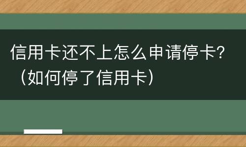 信用卡还不上怎么申请停卡？（如何停了信用卡）