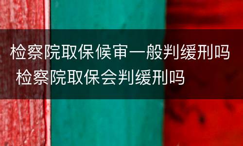 检察院取保候审一般判缓刑吗 检察院取保会判缓刑吗