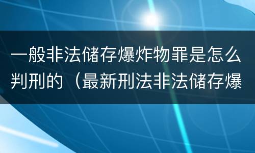 一般非法储存爆炸物罪是怎么判刑的（最新刑法非法储存爆炸物罪）