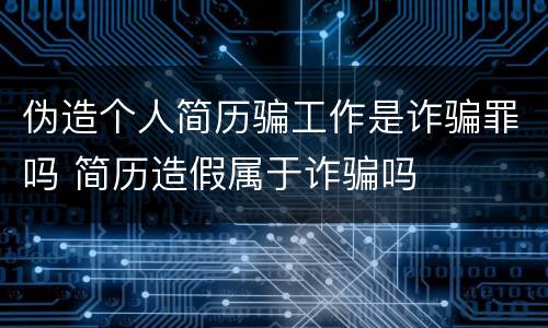 伪造个人简历骗工作是诈骗罪吗 简历造假属于诈骗吗