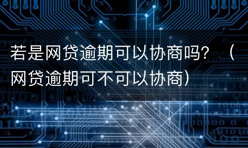 若是网贷逾期可以协商吗？（网贷逾期可不可以协商）
