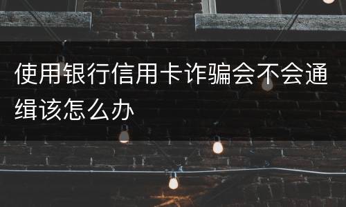 使用银行信用卡诈骗会不会通缉该怎么办