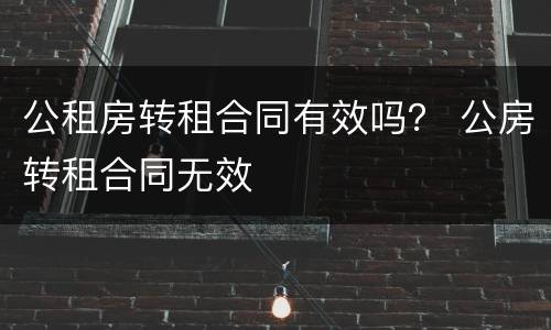 公租房转租合同有效吗？ 公房转租合同无效