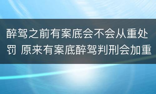 醉驾之前有案底会不会从重处罚 原来有案底醉驾判刑会加重吗