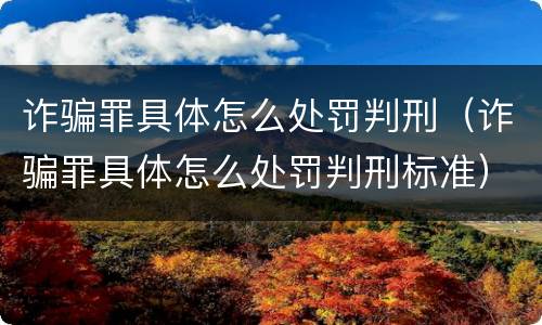 诈骗罪具体怎么处罚判刑（诈骗罪具体怎么处罚判刑标准）