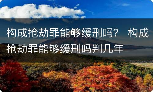 构成抢劫罪能够缓刑吗？ 构成抢劫罪能够缓刑吗判几年