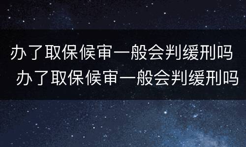 办了取保候审一般会判缓刑吗 办了取保候审一般会判缓刑吗