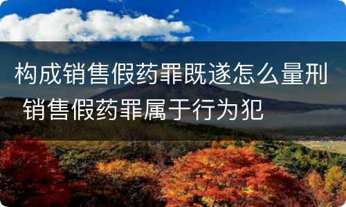 构成销售假药罪既遂怎么量刑 销售假药罪属于行为犯