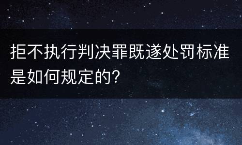 拒不执行判决罪既遂处罚标准是如何规定的?