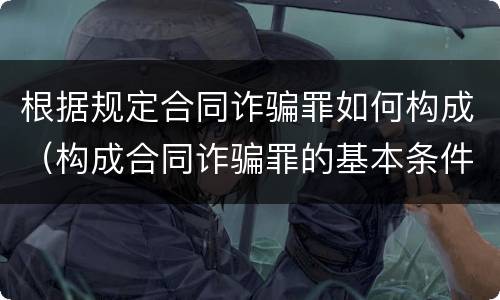 根据规定合同诈骗罪如何构成（构成合同诈骗罪的基本条件）